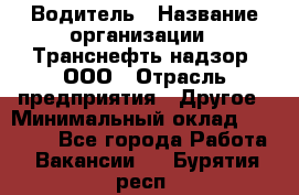 Водитель › Название организации ­ Транснефть надзор, ООО › Отрасль предприятия ­ Другое › Минимальный оклад ­ 25 000 - Все города Работа » Вакансии   . Бурятия респ.